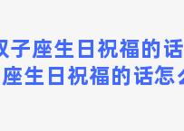 双子座生日祝福的话 双子座生日祝福的话怎么说